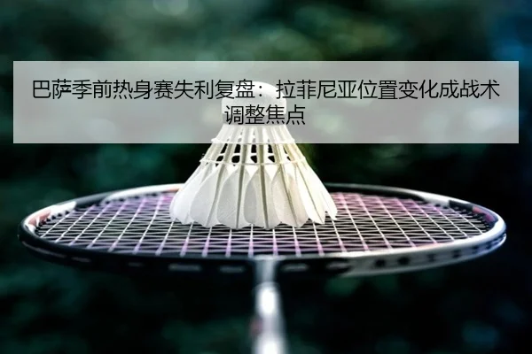 巴萨季前热身赛失利复盘：拉菲尼亚位置变化成战术调整焦点